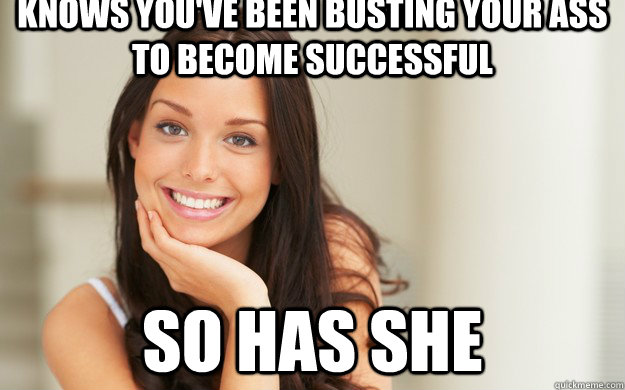 knows you've been busting your ass to become successful so has she  Good Girl Gina
