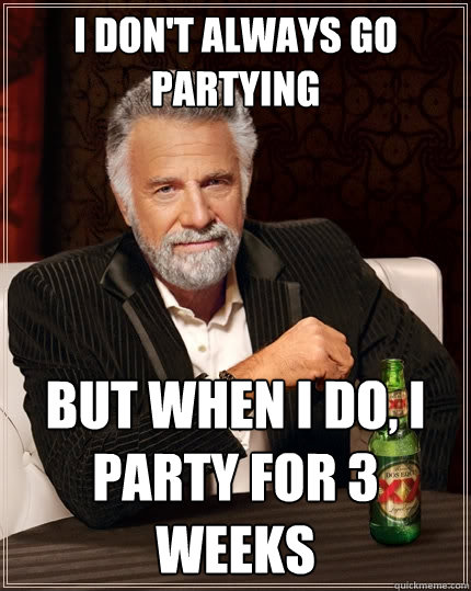 I don't always go partying But when I do, I party for 3 weeks  The Most Interesting Man In The World