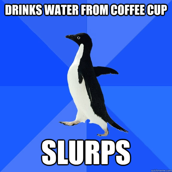 Drinks water from coffee cup slurps  Socially Awkward Penguin