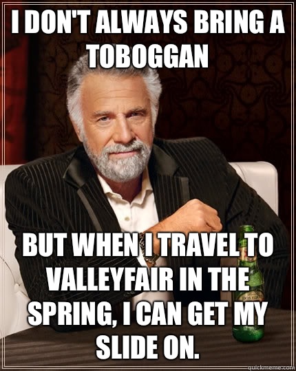 I don't always bring a toboggan  But when I travel to Valleyfair in the spring, I can get my slide on. - I don't always bring a toboggan  But when I travel to Valleyfair in the spring, I can get my slide on.  The Most Interesting Man In The World