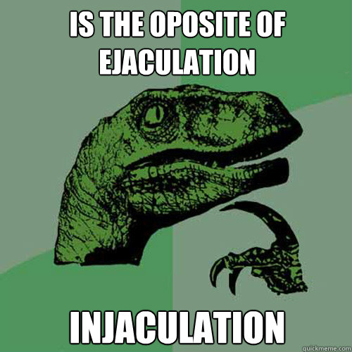 Is the oposite of ejaculation  injaculation   Philosoraptor