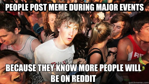 People post meme during major events  because they know more people will be on reddit

  Sudden Clarity Clarence