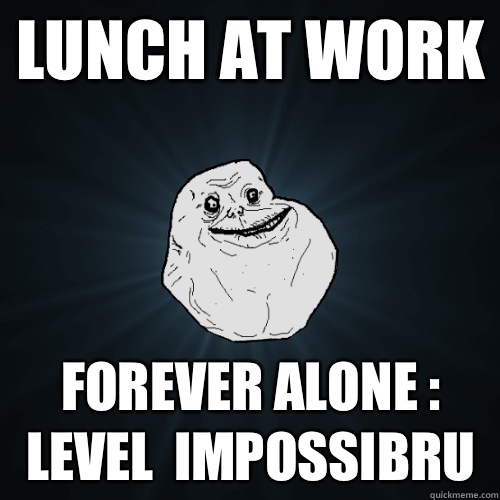 Lunch at work Forever alone : Level  impossibru   Forever Alone