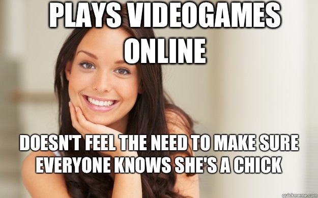 Plays videogames online Doesn't feel the need to make sure everyone knows she's a chick  Good Girl Gina