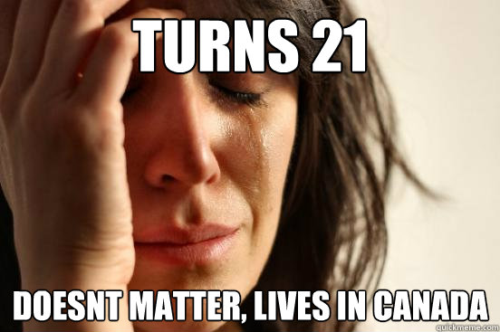 Turns 21 doesnt matter, lives in canada  First World Problems