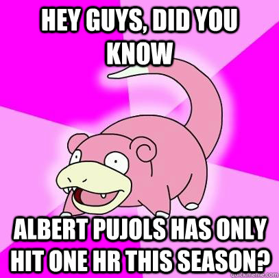 hey guys, did you know albert pujols has only hit one HR this season?  Slowpoke