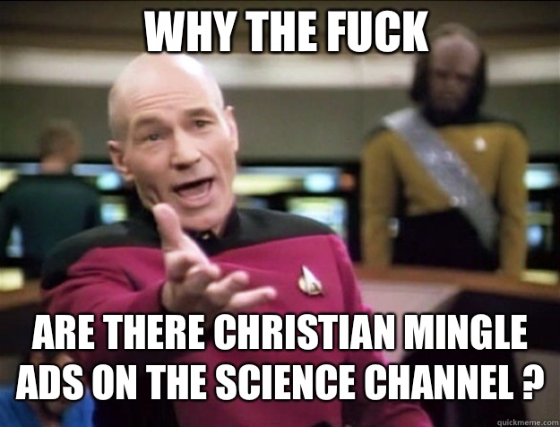 WHY THE FUCK are there Christian Mingle ads on the Science Channel ?  Piccard 2
