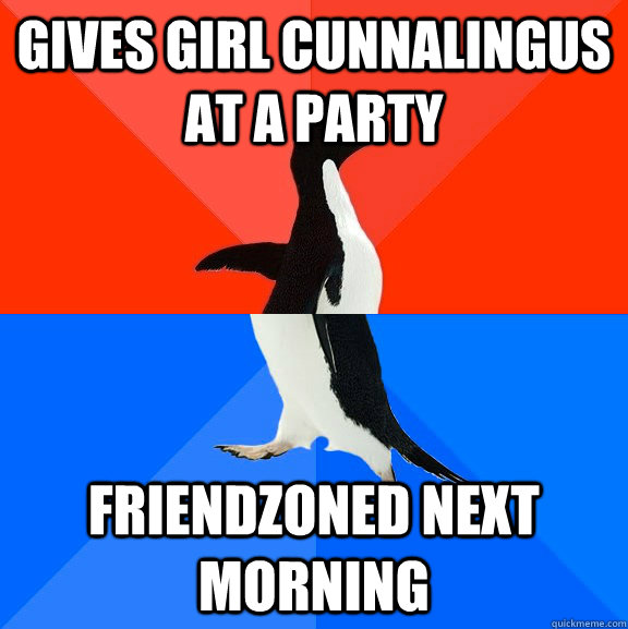 Gives girl cunnalingus at a party FRIENDZONED next morning  Socially Awesome Awkward Penguin