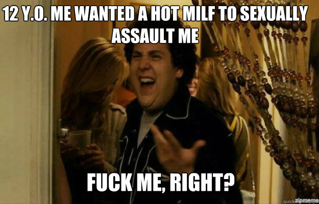 12 y.o. me wanted a hot milf to sexually assault me FUCK ME, RIGHT?  fuck me right