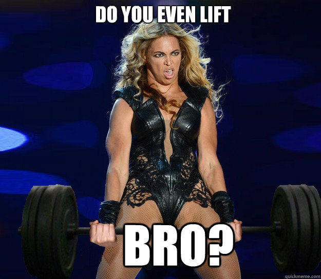 Do you even lift     Bro?  Beyonce