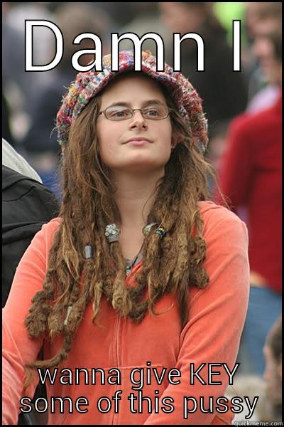 DAMN I WANNA GIVE KEY SOME OF THIS PUSSY College Liberal