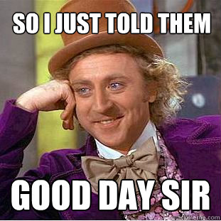 So i just told them good day sir  Creepy Wonka