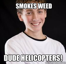 Smokes weed DUDE HELICOPTERS!   High School Freshman