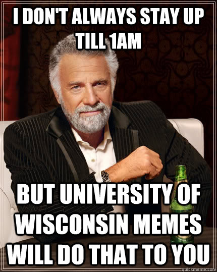 I don't always stay up till 1am but University of Wisconsin Memes will do that to you  The Most Interesting Man In The World