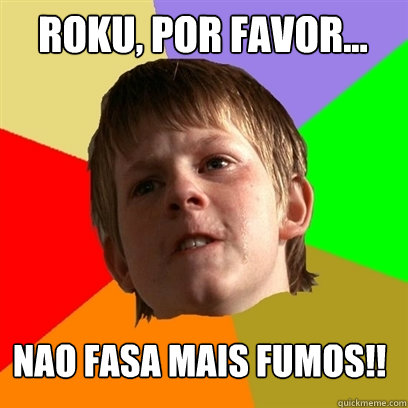 ROKU, por favor... nao fasa mais fumos!!  Angry School Boy