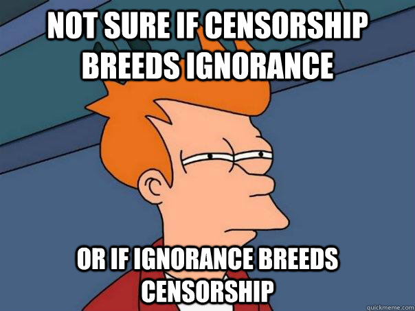 Not sure if censorship breeds ignorance Or if ignorance breeds censorship  Futurama Fry
