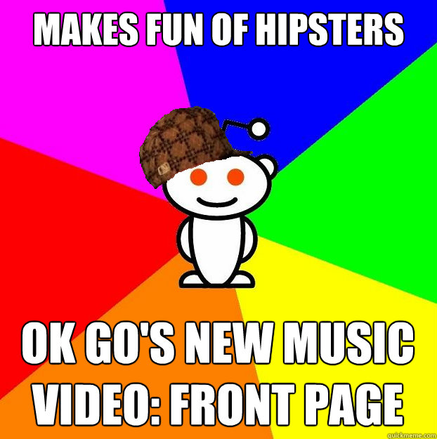 Makes fun of hipsters OK GO's new music video: FRONT PAGE  Scumbag Redditor