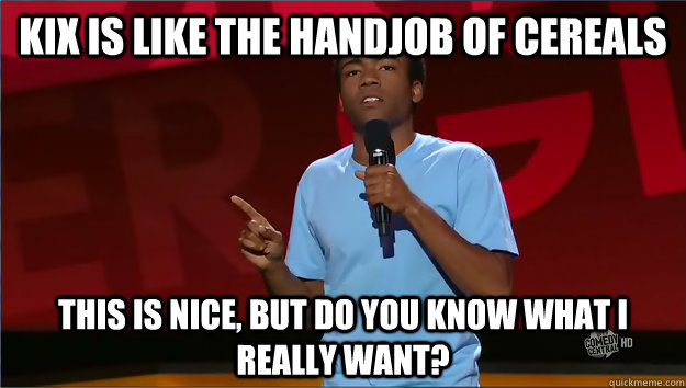 Kix is like the handjob of cereals This is nice, but do you know what i really want? - Kix is like the handjob of cereals This is nice, but do you know what i really want?  Donald Glover