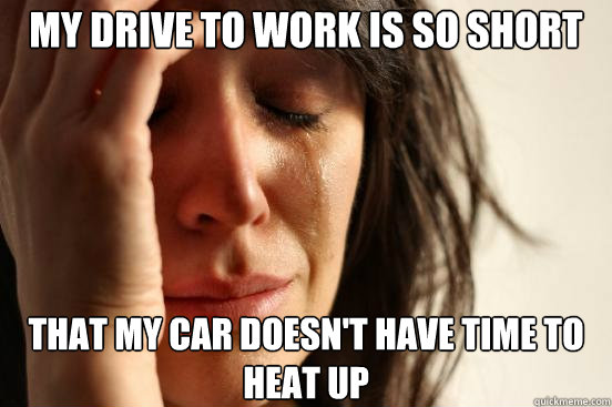 My drive to work is so short That my car doesn't have time to heat up  First World Problems