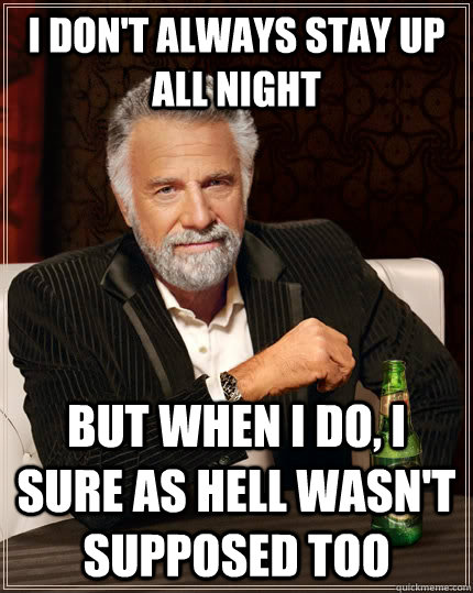I don't always stay up all night but when I do, I sure as hell wasn't supposed too  - I don't always stay up all night but when I do, I sure as hell wasn't supposed too   The Most Interesting Man In The World