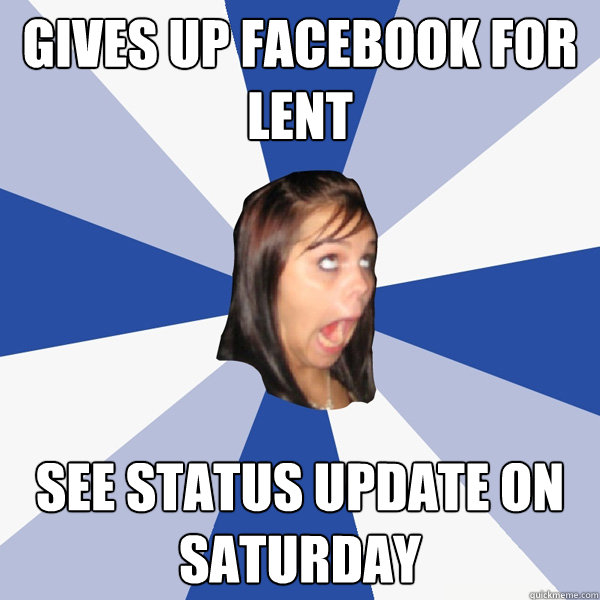 Gives up facebook for lent see status update on Saturday  Annoying Facebook Girl