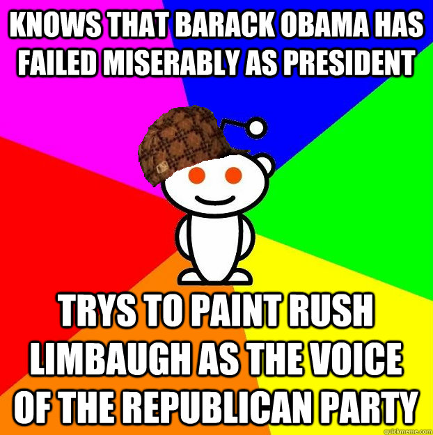 Knows that Barack Obama has failed miserably as president trys to paint Rush Limbaugh as the voice of the republican party  Scumbag Redditor