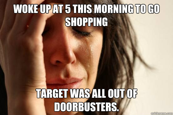 Woke up at 5 this morning to go shopping Target was all out of doorbusters.  First World Problems