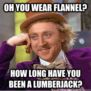 oh you wear flannel? how long have you been a lumberjack?  Condescending Wonka
