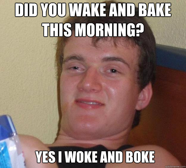 Did you wake and bake this morning? Yes I woke and boke  - Did you wake and bake this morning? Yes I woke and boke   10 Guy
