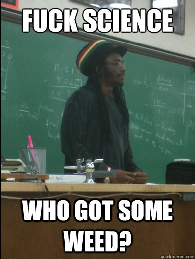 Fuck science Who got some weed?  Rasta Science Teacher