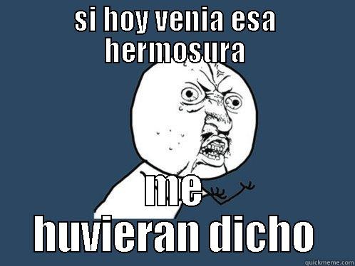 SI HOY VENIA ESA HERMOSURA ME HUVIERAN DICHO Y U No