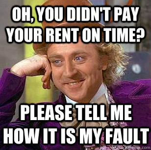 oh, you didn't pay your rent on time? please tell me how it is my fault  Condescending Wonka