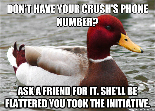Don't have your crush's phone number?
 Ask a friend for it. She'll be flattered you took the initiative.  Malicious Advice Mallard