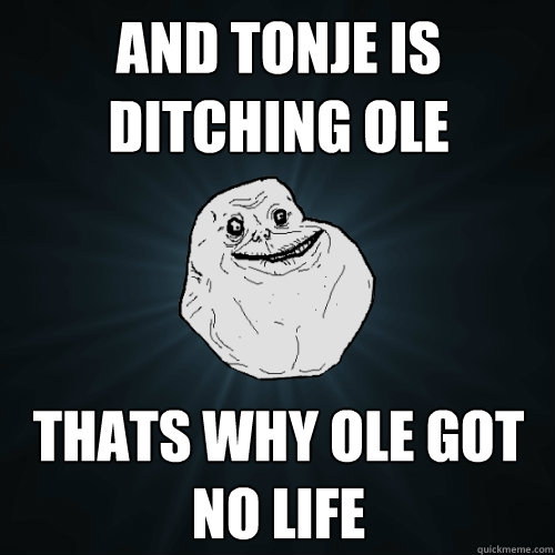 and tonje is ditching ole thats why ole got no life   Forever Alone