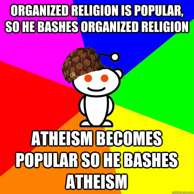 Organized religion is popular, so he bashes organized religion atheism becomes popular so he bashes atheism  Scumbag Redditor