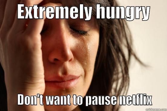      EXTREMELY HUNGRY          DON'T WANT TO PAUSE NETFLIX   First World Problems