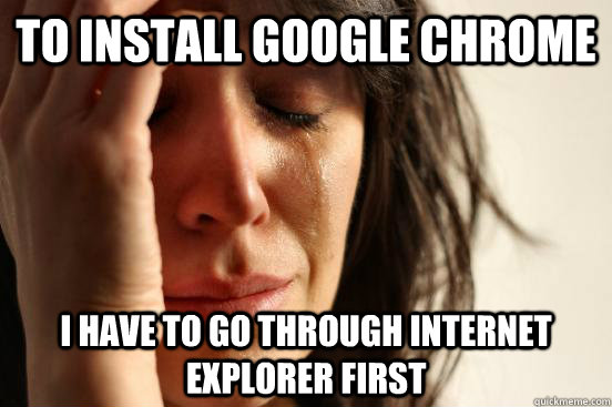 To install google chrome i have to go through internet explorer first  First World Problems