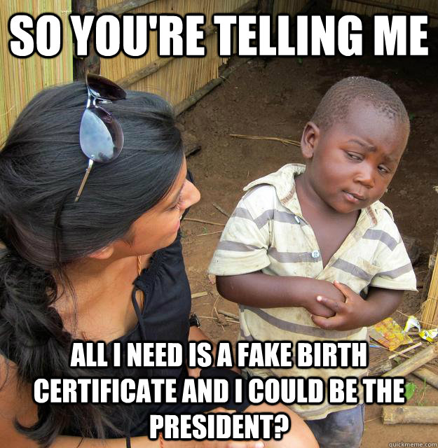 So you're telling me all i need is a fake Birth certificate and I could be the president? - So you're telling me all i need is a fake Birth certificate and I could be the president?  Skeptical 3rd world kid will run for president