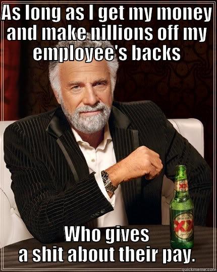 AS LONG AS I GET MY MONEY AND MAKE NILLIONS OFF MY EMPLOYEE'S BACKS WHO GIVES A SHIT ABOUT THEIR PAY. The Most Interesting Man In The World