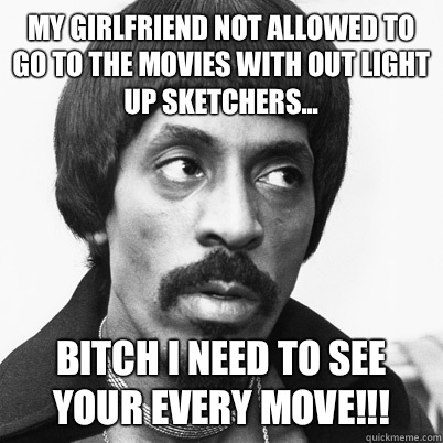 My girlfriend not allowed to go to the movies with out light up Sketchers... Bitch I need to see your every move!!!  Ike Turner