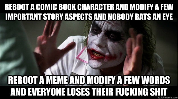 Reboot a comic book character and modify a few important story aspects and nobody bats an eye reboot a meme and modify a few words and everyone loses their fucking shit  Joker Mind Loss