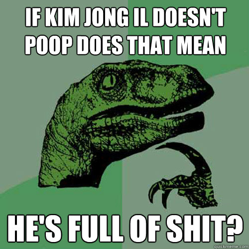 If Kim jong il doesn't poop does that mean he's full of shit?  Philosoraptor