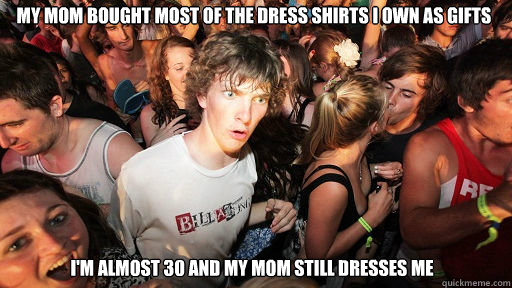 My mom bought most of the dress shirts i own as gifts I'm almost 30 and my mom still dresses me  Sudden Clarity Clarence