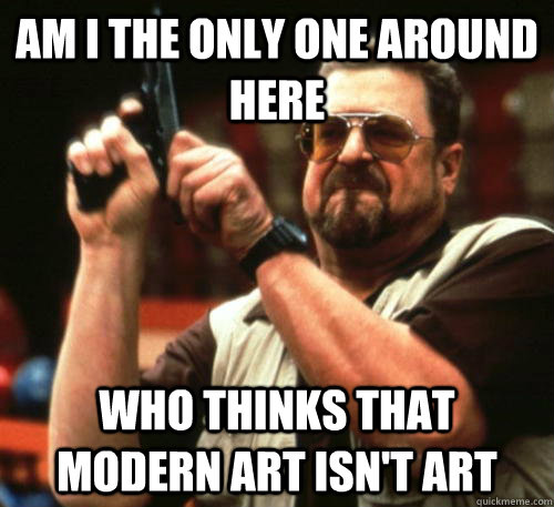 Am i the only one around here Who thinks that modern art isn't art  Am I The Only One Around Here