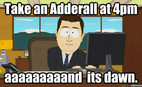Take an Adderall at 4pm aaaaaaaaand  its dawn.  anditsgone