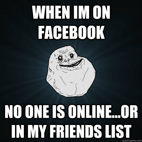 when im on facebook no one is online...or in my friends list  Forever Alone