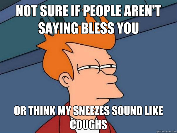 Not sure if people aren't saying bless you Or think my sneezes sound like coughs  Futurama Fry