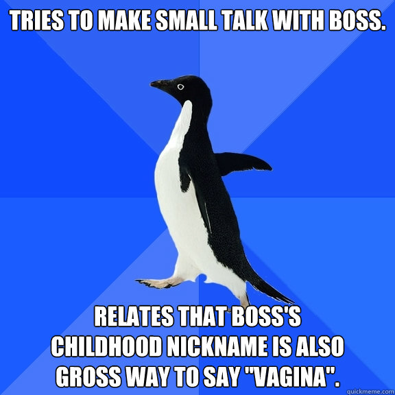 tries to make small talk with boss.  relates that boss's 
childhood nickname is also 
gross way to say 
