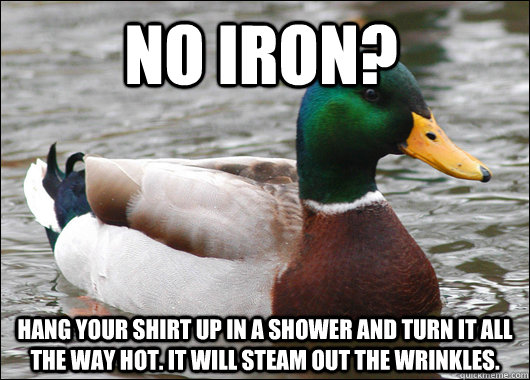 No iron? Hang your shirt up in a shower and turn it all the way hot. It will steam out the wrinkles.  Actual Advice Mallard