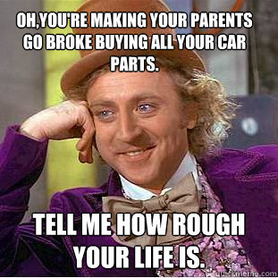 Oh,you're making your parents go broke buying all your car parts. Tell me how rough your life is.  Condescending Wonka